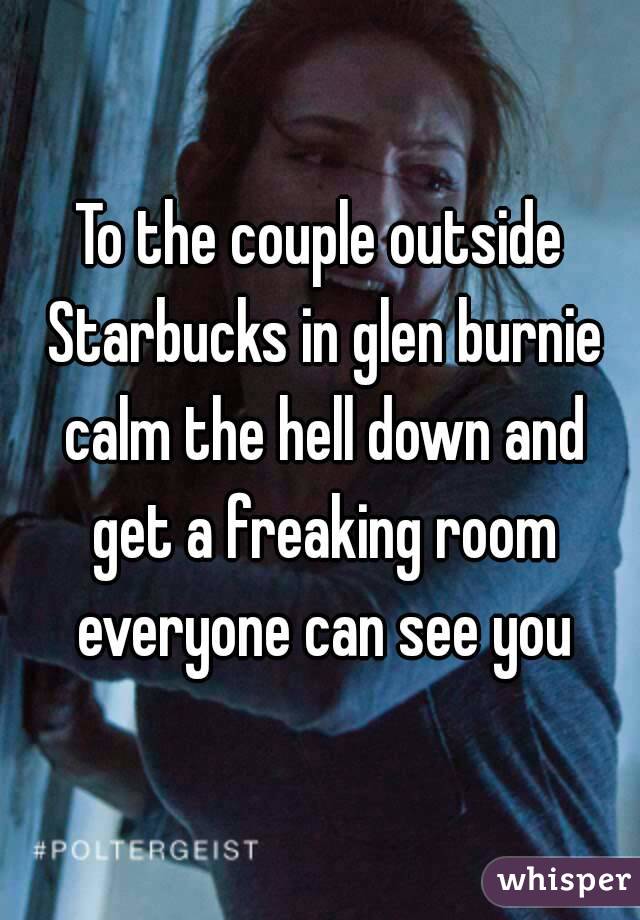 To the couple outside Starbucks in glen burnie calm the hell down and get a freaking room everyone can see you