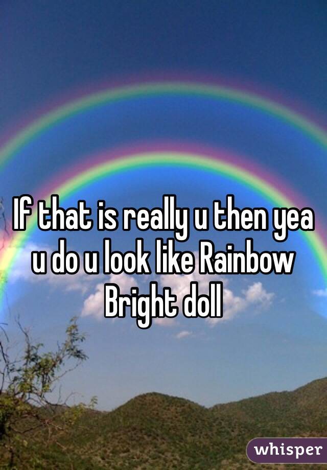 If that is really u then yea u do u look like Rainbow Bright doll 