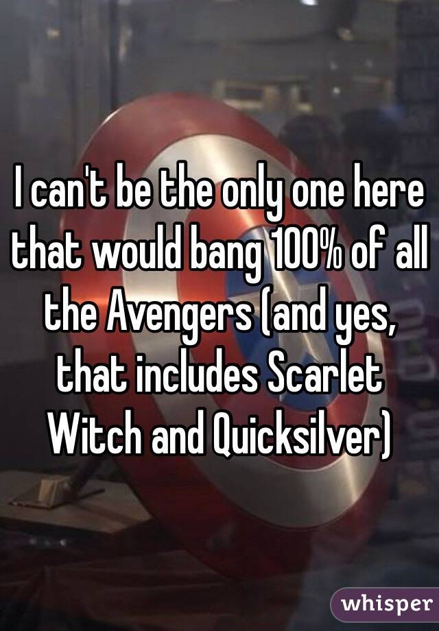 I can't be the only one here that would bang 100% of all the Avengers (and yes, that includes Scarlet Witch and Quicksilver) 