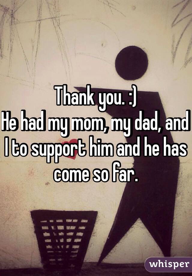 Thank you. :)
He had my mom, my dad, and I to support him and he has come so far.