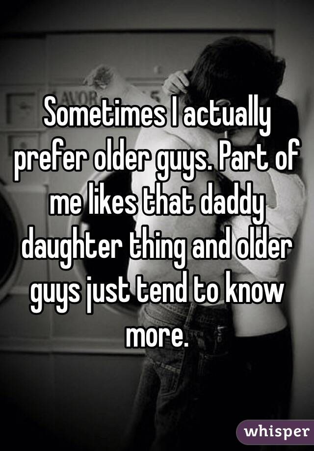 Sometimes I actually prefer older guys. Part of me likes that daddy daughter thing and older guys just tend to know more.