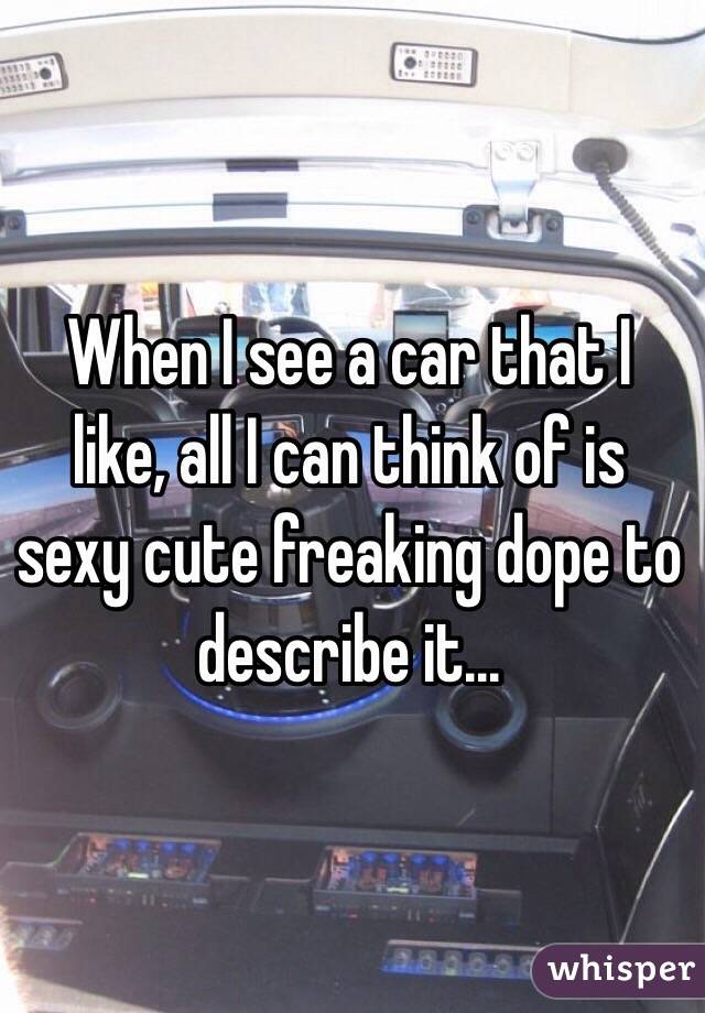  When I see a car that I like, all I can think of is sexy cute freaking dope to describe it...