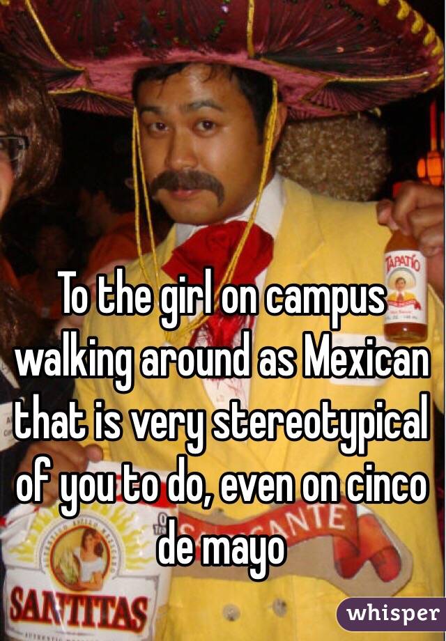 To the girl on campus walking around as Mexican that is very stereotypical of you to do, even on cinco de mayo 