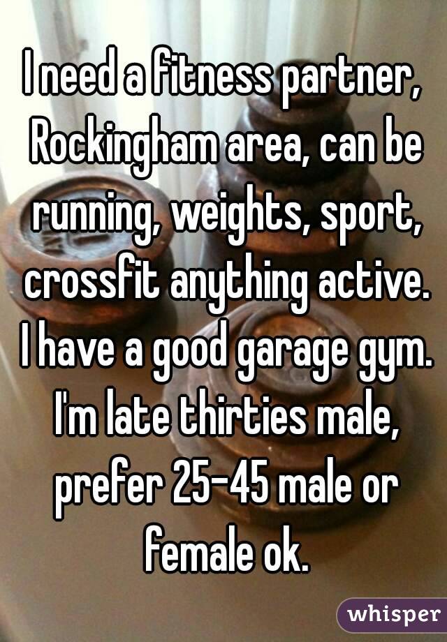 I need a fitness partner, Rockingham area, can be running, weights, sport, crossfit anything active. I have a good garage gym. I'm late thirties male, prefer 25-45 male or female ok.