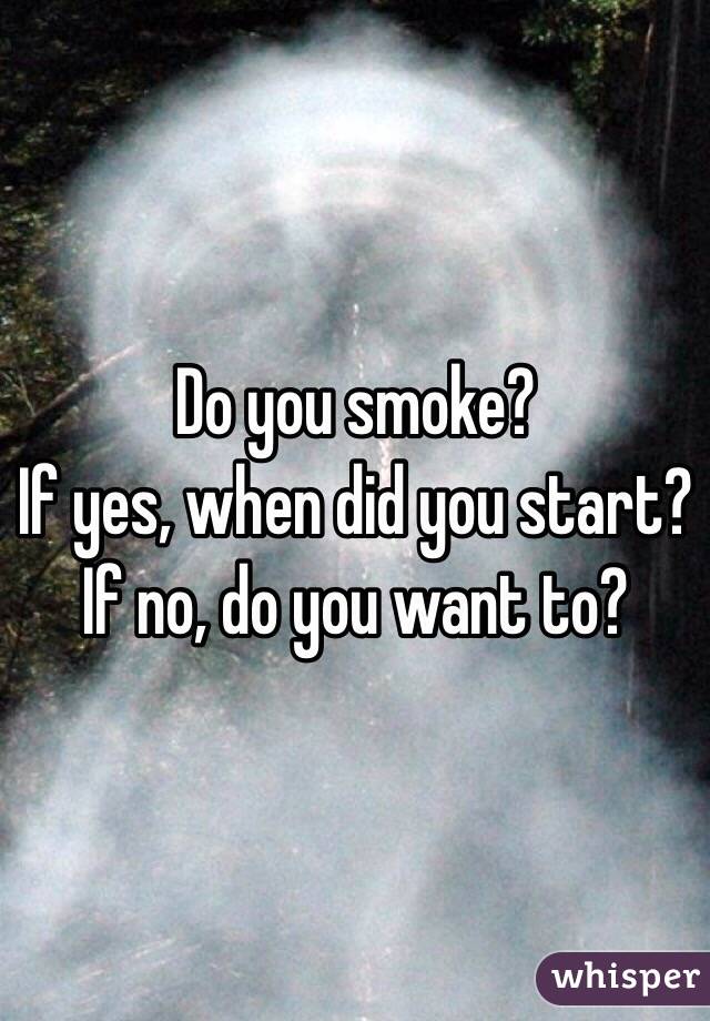 Do you smoke?
If yes, when did you start?
If no, do you want to?