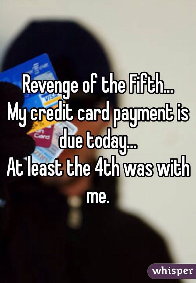 Revenge of the Fifth...
My credit card payment is due today...
At least the 4th was with me.