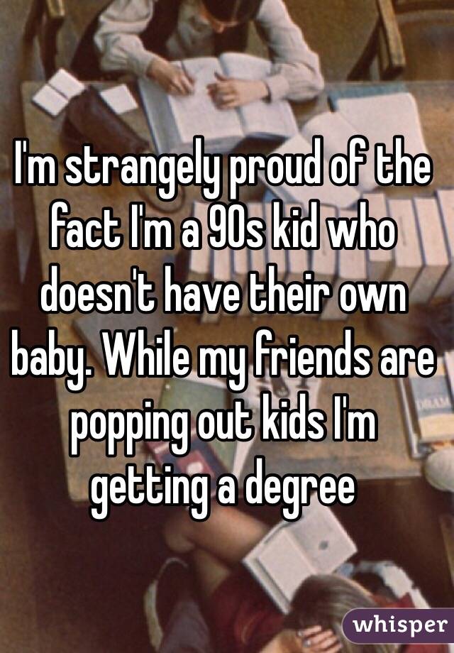I'm strangely proud of the fact I'm a 90s kid who doesn't have their own baby. While my friends are popping out kids I'm getting a degree 