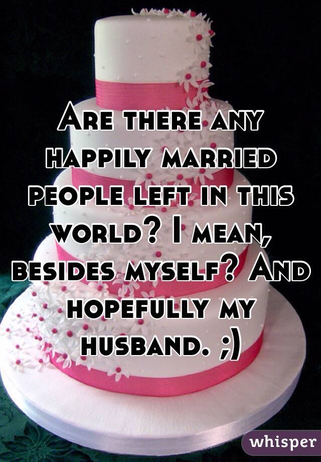 Are there any happily married people left in this world? I mean, besides myself? And hopefully my husband. ;)