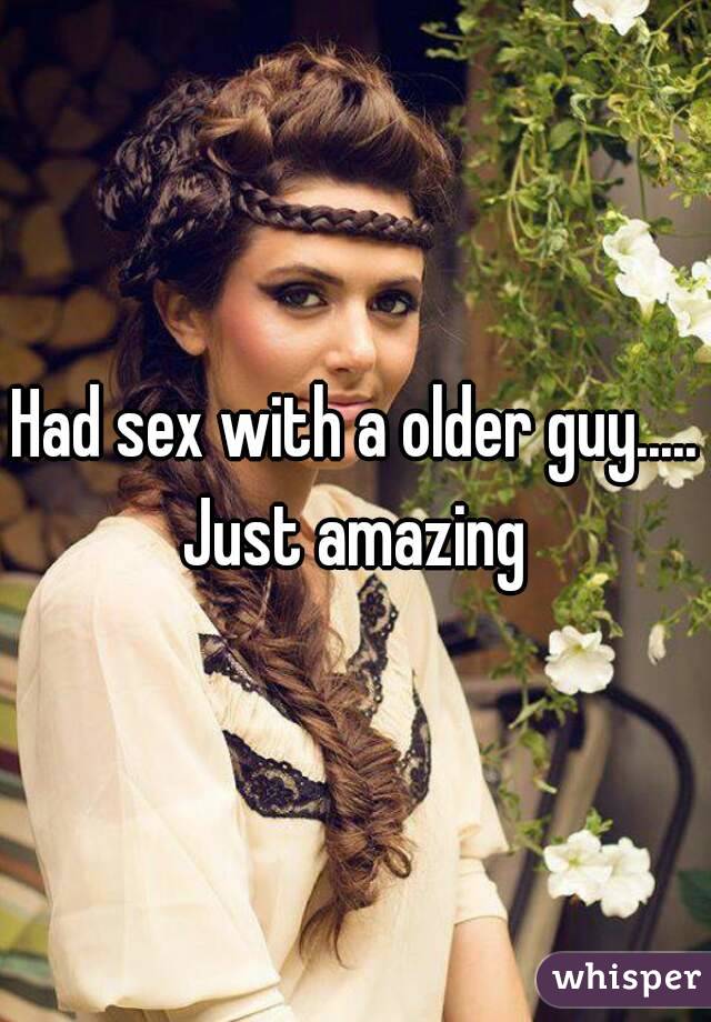 Had sex with a older guy..... Just amazing 