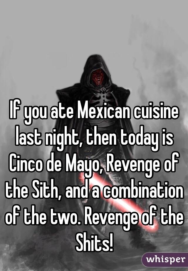 If you ate Mexican cuisine last night, then today is Cinco de Mayo, Revenge of the Sith, and a combination of the two. Revenge of the Shits!