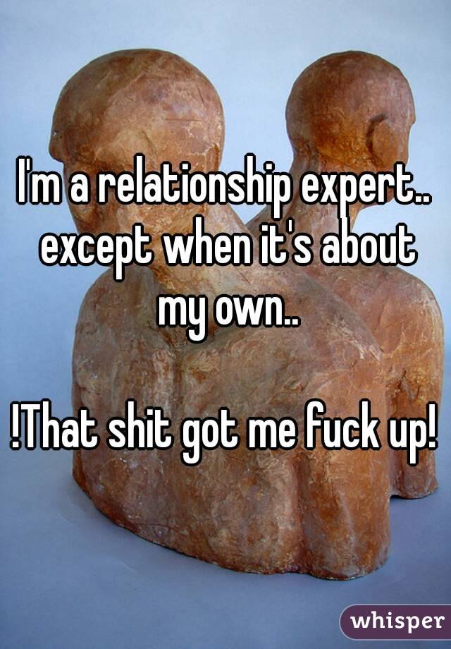 I'm a relationship expert.. except when it's about my own..

!That shit got me fuck up!