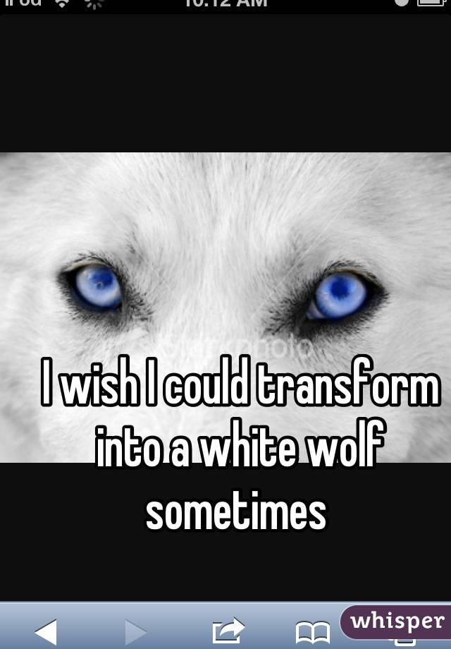 I wish I could transform into a white wolf sometimes 