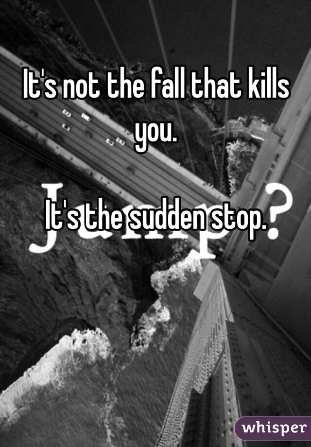 It's not the fall that kills you.

It's the sudden stop.
