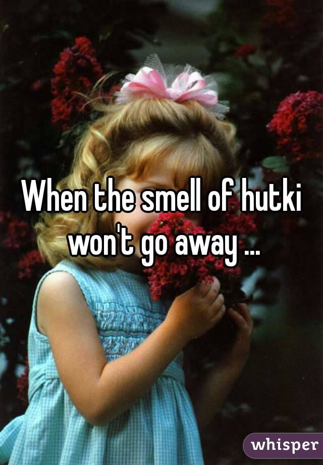 When the smell of hutki won't go away ...
