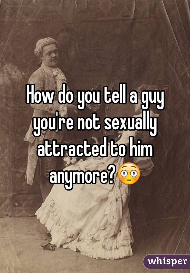 How do you tell a guy you're not sexually attracted to him anymore?😳