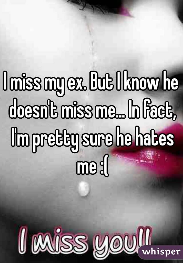 I miss my ex. But I know he doesn't miss me... In fact, I'm pretty sure he hates me :(