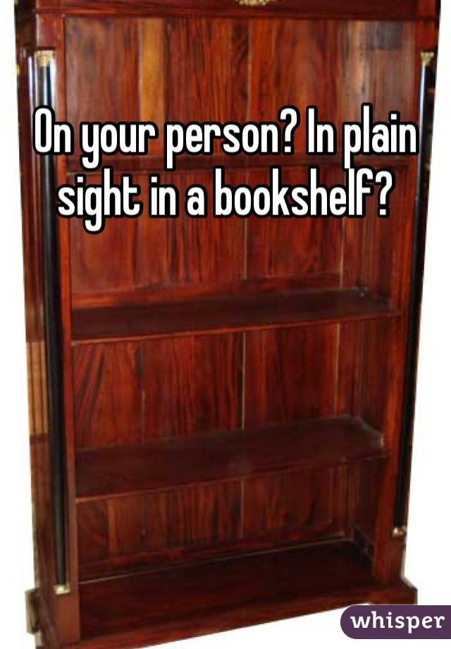 On your person? In plain sight in a bookshelf?