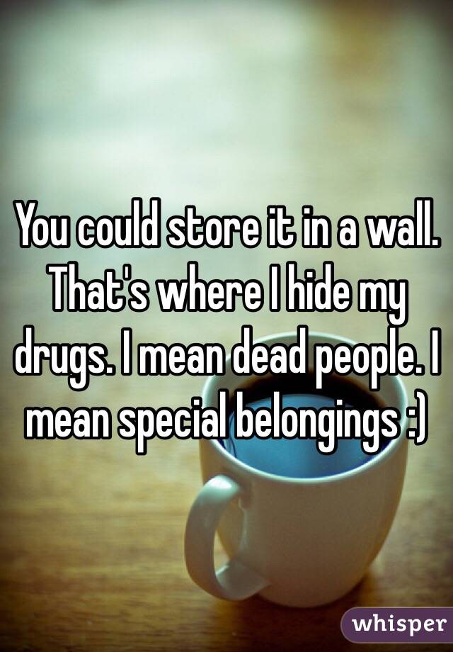 You could store it in a wall. That's where I hide my drugs. I mean dead people. I mean special belongings :)