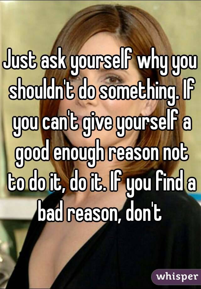 Just ask yourself why you shouldn't do something. If you can't give yourself a good enough reason not to do it, do it. If you find a bad reason, don't 