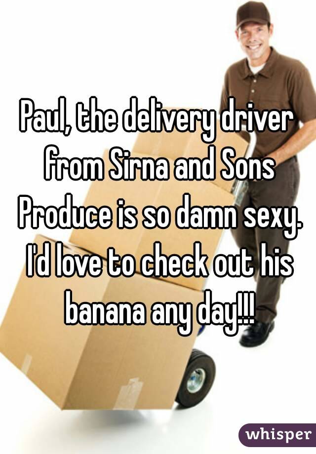 Paul, the delivery driver from Sirna and Sons Produce is so damn sexy. I'd love to check out his banana any day!!!