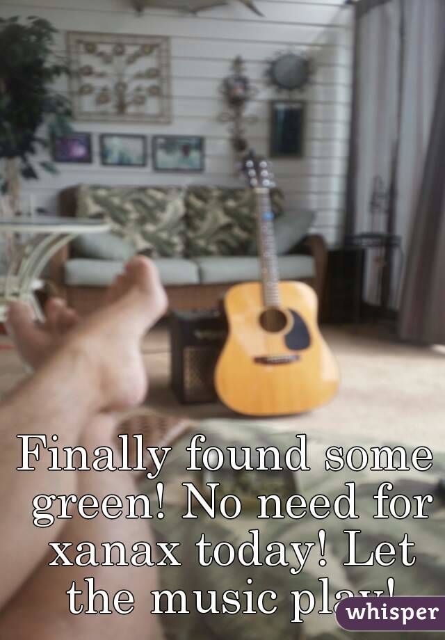 Finally found some green! No need for xanax today! Let the music play!