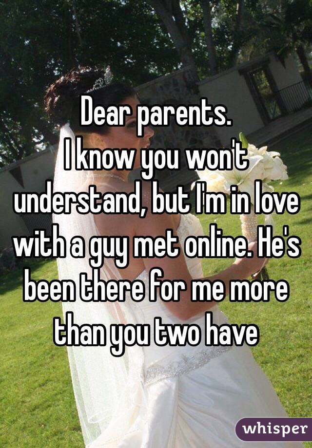 Dear parents. 
I know you won't understand, but I'm in love with a guy met online. He's been there for me more than you two have 