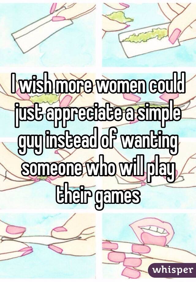 I wish more women could just appreciate a simple guy instead of wanting someone who will play their games