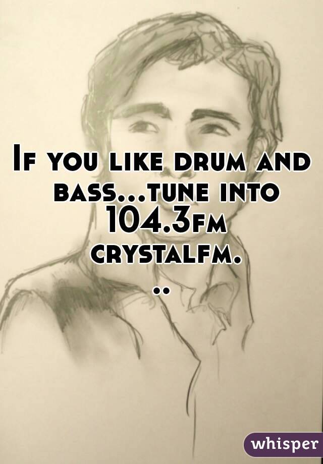 If you like drum and bass...tune into 104.3fm crystalfm...