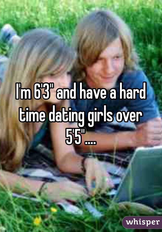 I'm 6'3" and have a hard time dating girls over 5'5".... 