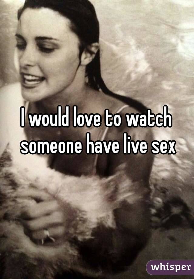 I would love to watch someone have live sex