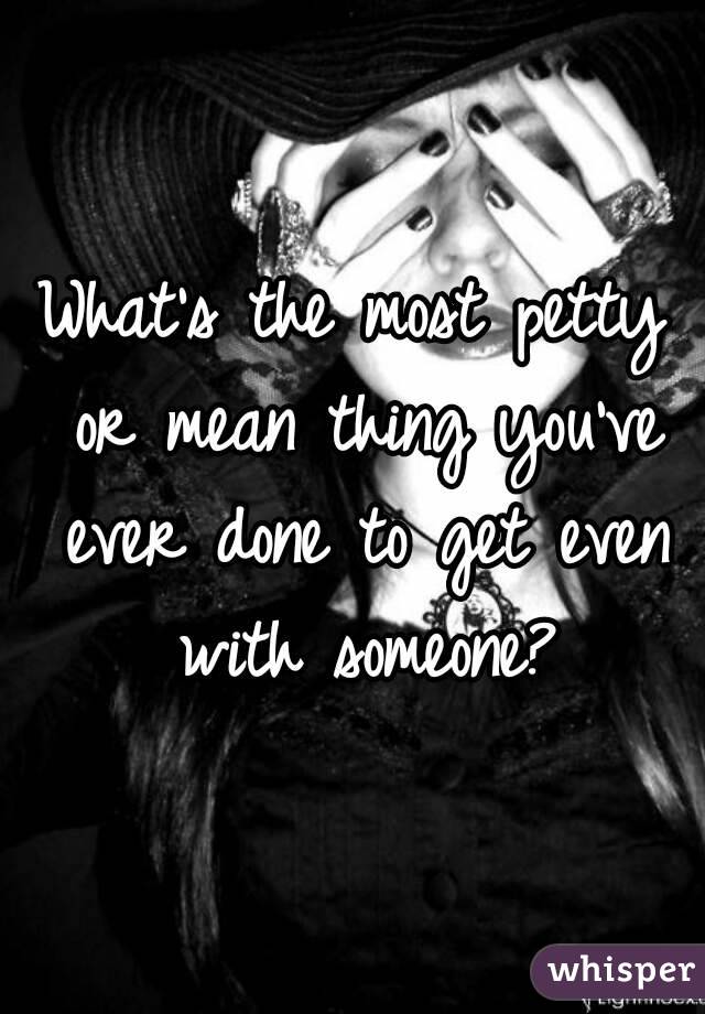 What's the most petty or mean thing you've ever done to get even with someone?