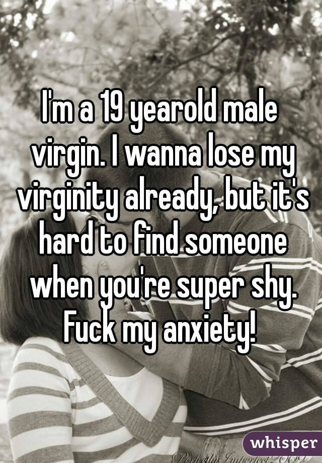 I'm a 19 yearold male virgin. I wanna lose my virginity already, but it's hard to find someone when you're super shy. Fuck my anxiety! 