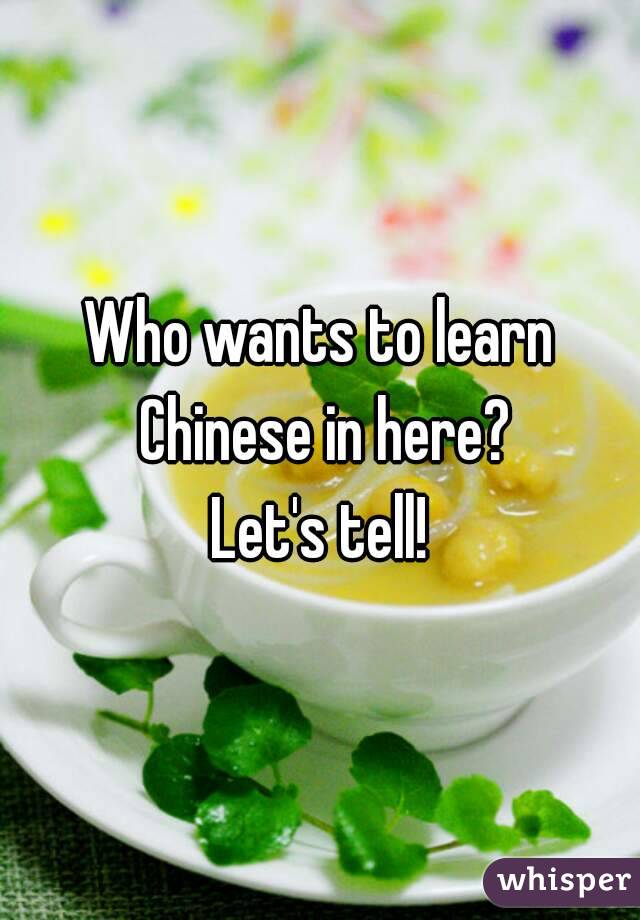Who wants to learn Chinese in here?
Let's tell!