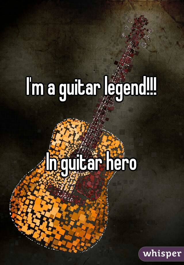 I'm a guitar legend!!!


In guitar hero