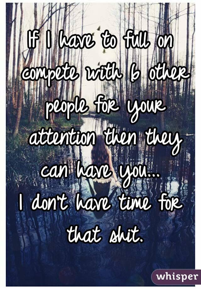 If I have to full on compete with 6 other people for your attention then they can have you... 
I don't have time for that shit.