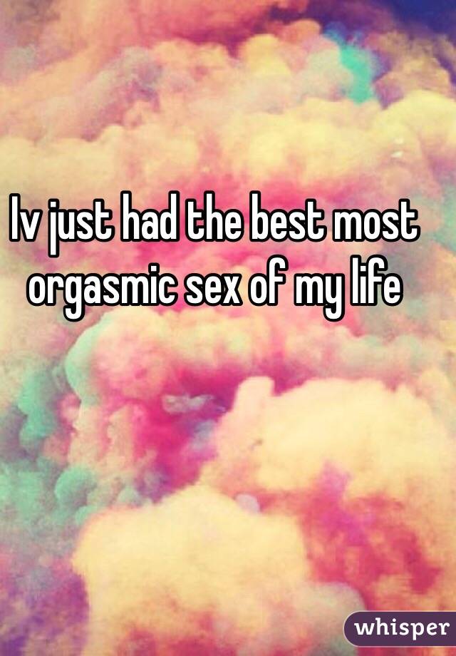 Iv just had the best most orgasmic sex of my life 