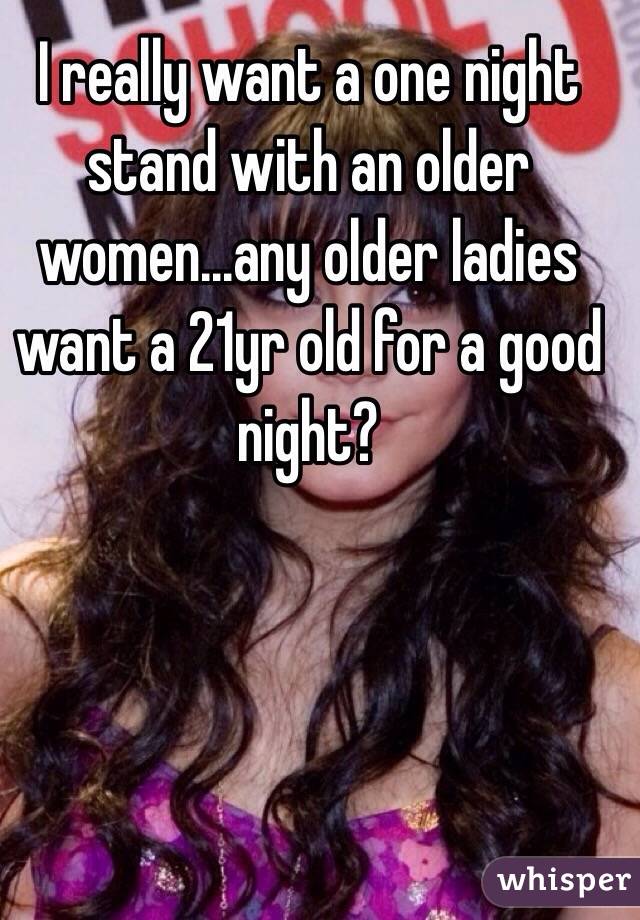 I really want a one night stand with an older women...any older ladies want a 21yr old for a good night? 