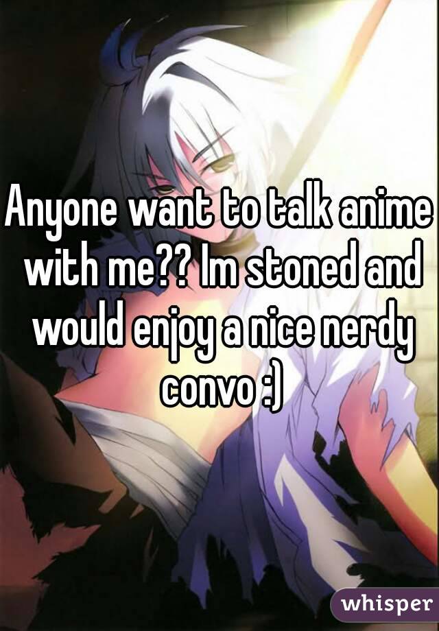Anyone want to talk anime with me?? Im stoned and would enjoy a nice nerdy convo :)