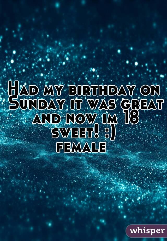 Had my birthday on Sunday it was great and now im 18 sweet! :) 
female 