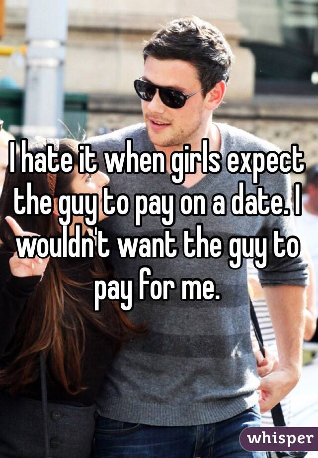 I hate it when girls expect the guy to pay on a date. I wouldn't want the guy to pay for me. 