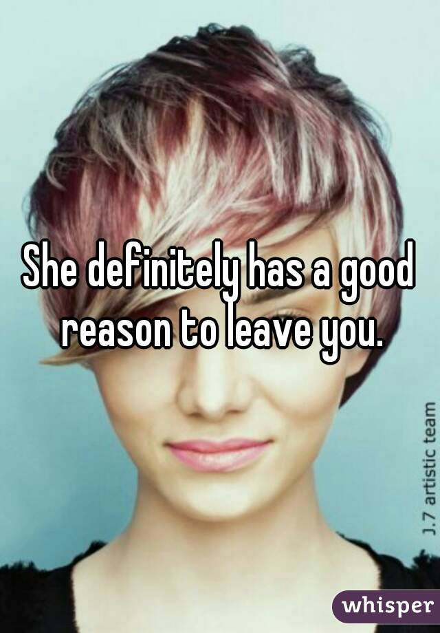 She definitely has a good reason to leave you.