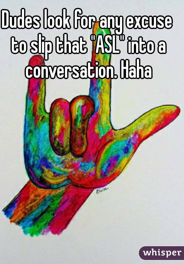 Dudes look for any excuse to slip that "ASL" into a conversation. Haha