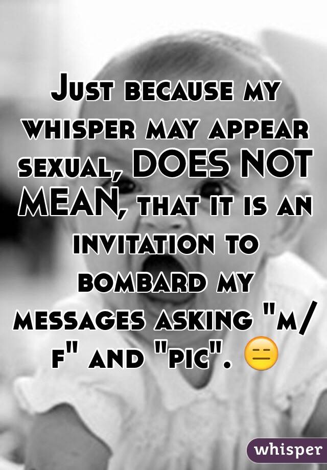 Just because my whisper may appear sexual, DOES NOT MEAN, that it is an invitation to bombard my messages asking "m/f" and "pic". 😑