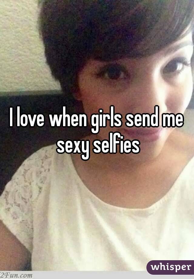 I love when girls send me sexy selfies