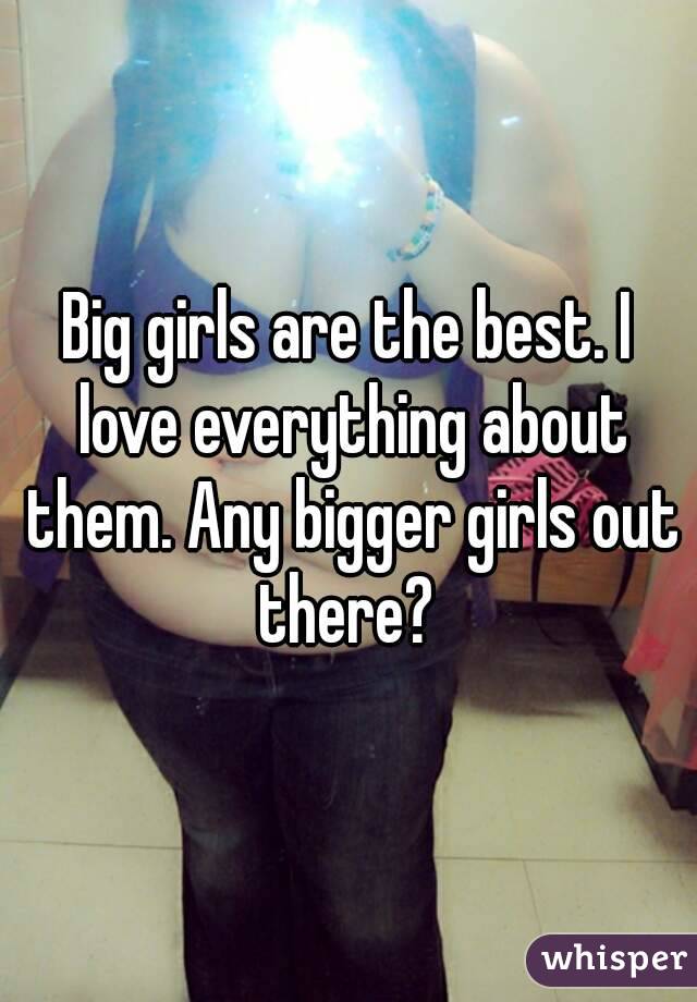 Big girls are the best. I love everything about them. Any bigger girls out there? 