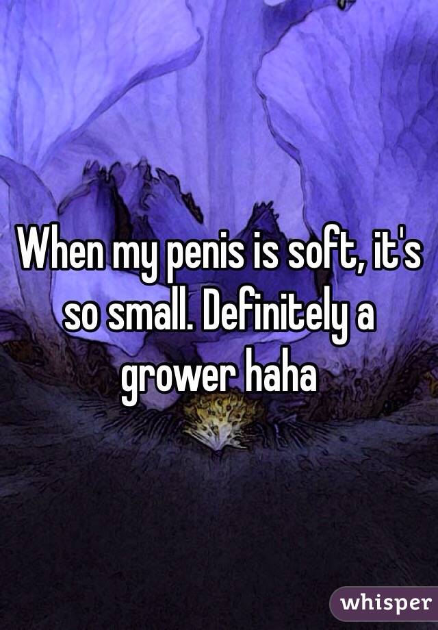 When my penis is soft, it's so small. Definitely a grower haha