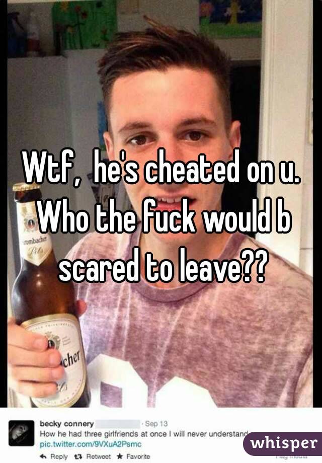 Wtf,  he's cheated on u. Who the fuck would b scared to leave??