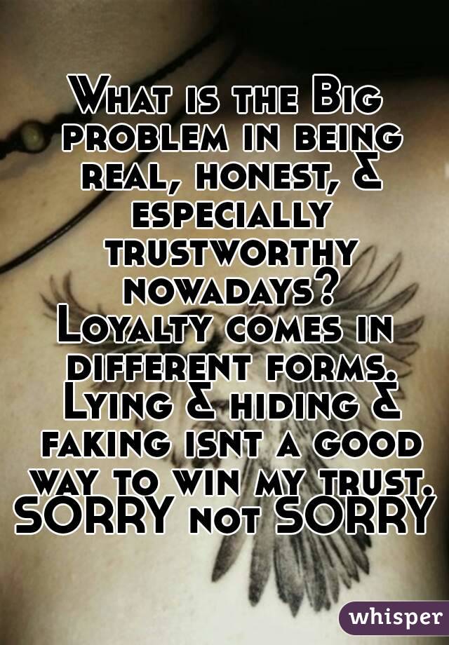 What is the Big problem in being real, honest, & especially trustworthy nowadays?
Loyalty comes in different forms. Lying & hiding & faking isnt a good way to win my trust.
SORRY not SORRY