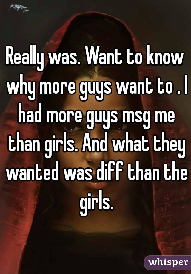 Really was. Want to know why more guys want to . I had more guys msg me than girls. And what they wanted was diff than the girls.