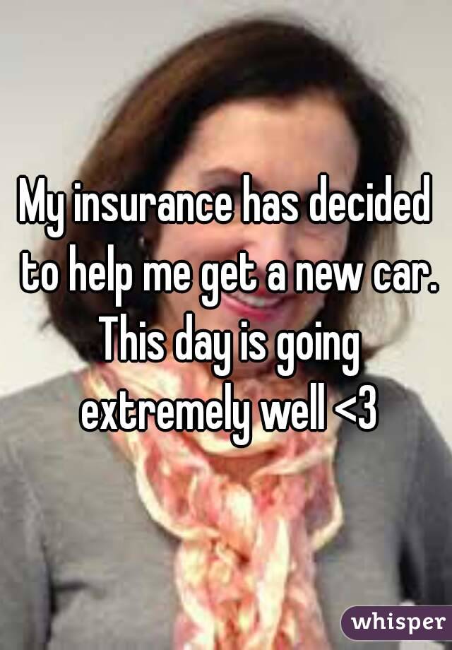 My insurance has decided to help me get a new car. This day is going extremely well <3